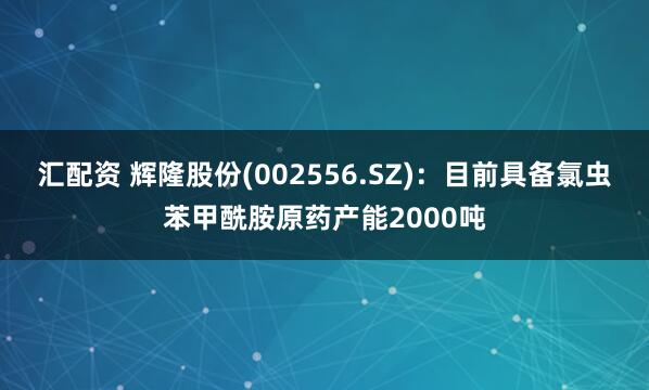 汇配资 辉隆股份(002556.SZ)：目前具备氯虫苯甲酰胺原药产能2000吨