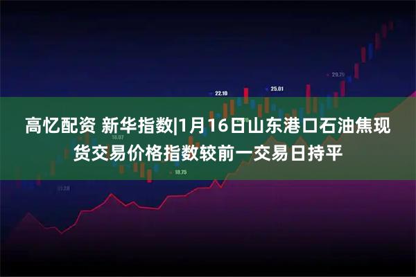 高忆配资 新华指数|1月16日山东港口石油焦现货交易价格指数较前一交易日持平