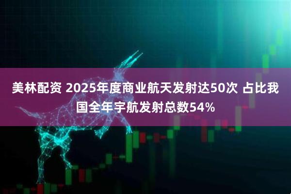 美林配资 2025年度商业航天发射达50次 占比我国全年宇航发射总数54%