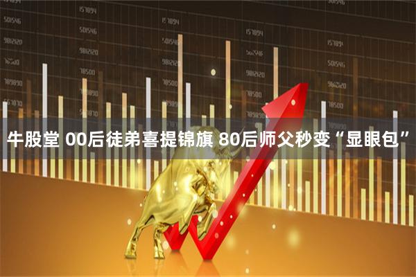 牛股堂 00后徒弟喜提锦旗 80后师父秒变“显眼包”