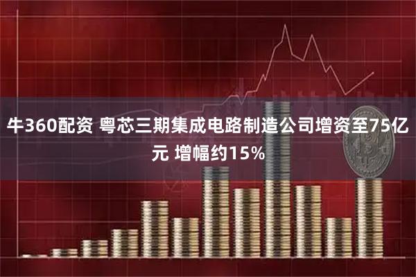 牛360配资 粤芯三期集成电路制造公司增资至75亿元 增幅约15%