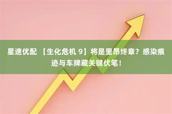 星速优配 【生化危机 9】将是里昂终章？感染痕迹与车牌藏关键伏笔！