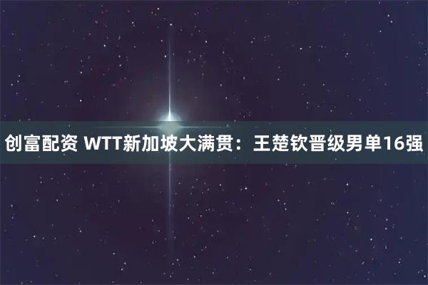 创富配资 WTT新加坡大满贯：王楚钦晋级男单16强